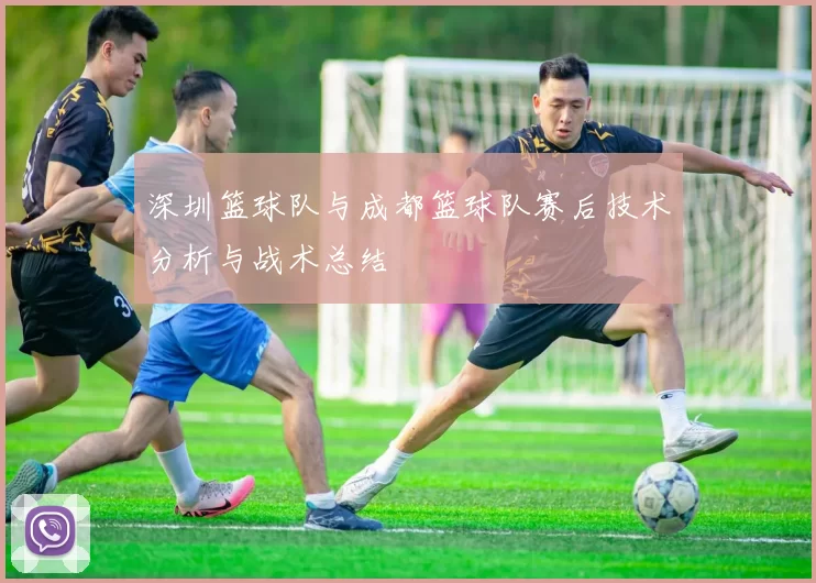 深圳篮球队与成都篮球队赛后技术分析与战术总结