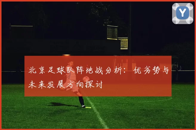 北京足球队阵地战分析：优劣势与未来发展方向探讨
