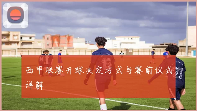 西甲联赛开球决定方式与赛前仪式详解