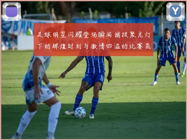足球明星闪耀登场瞬间捕捉聚光灯下的辉煌时刻与激情四溢的比赛氛围