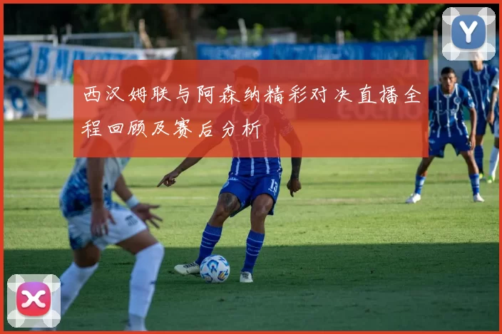 西汉姆联与阿森纳精彩对决直播全程回顾及赛后分析