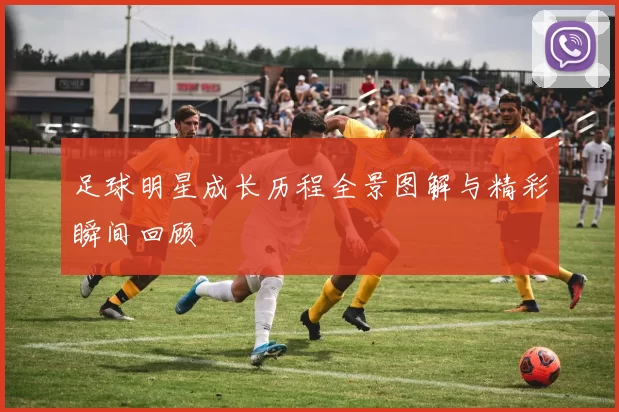 足球明星成长历程全景图解与精彩瞬间回顾