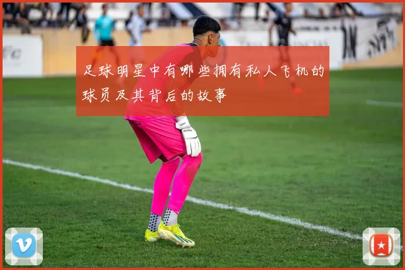 足球明星中有哪些拥有私人飞机的球员及其背后的故事