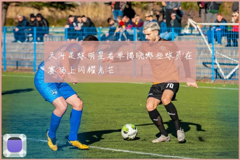 天河足球明星名单揭晓哪些球员在赛场上闪耀光芒