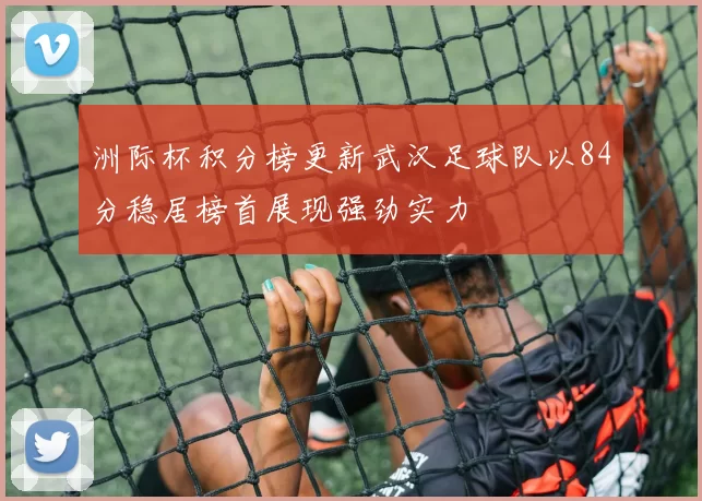 洲际杯积分榜更新武汉足球队以84分稳居榜首展现强劲实力