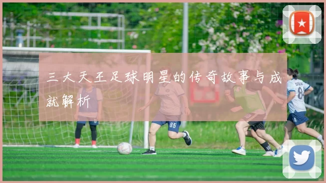 三大天王足球明星的传奇故事与成就解析