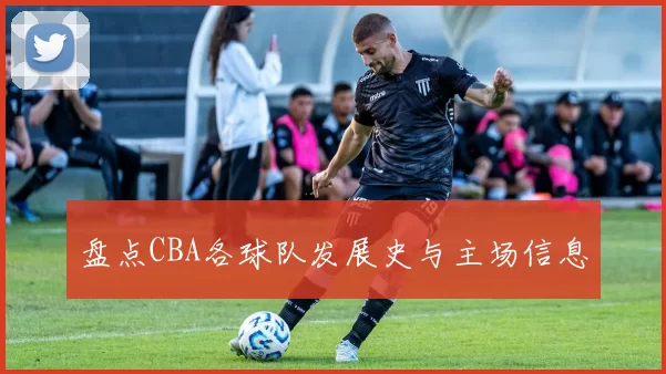盘点CBA各球队发展史与主场信息