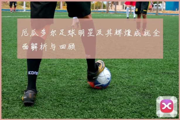 厄瓜多尔足球明星及其辉煌成就全面解析与回顾