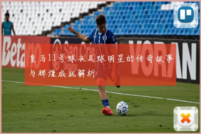 皇马11号球衣足球明星的传奇故事与辉煌成就解析