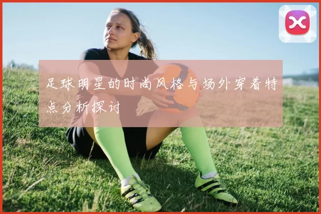 足球明星的时尚风格与场外穿着特点分析探讨