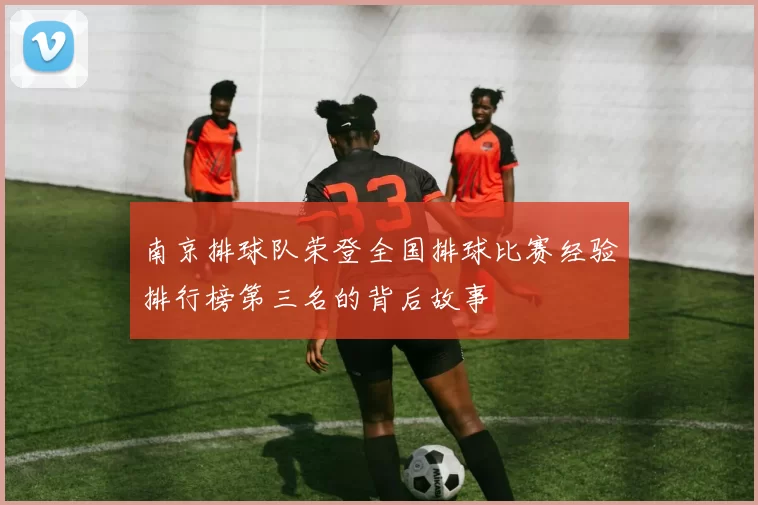 南京排球队荣登全国排球比赛经验排行榜第三名的背后故事