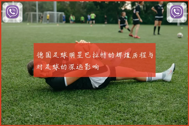 德国足球明星巴拉特的辉煌历程与对足球的深远影响