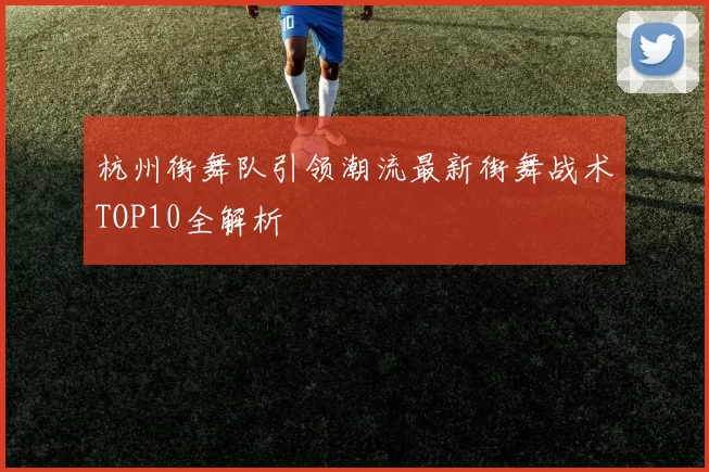 杭州街舞队引领潮流最新街舞战术TOP10全解析