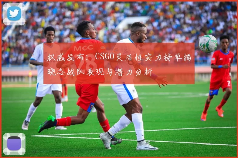 权威发布：CSGO灵活性实力榜单揭晓各战队表现与潜力分析