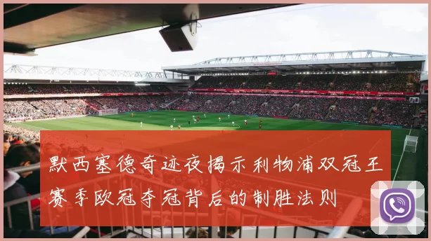 默西塞德奇迹夜揭示利物浦双冠王赛季欧冠夺冠背后的制胜法则
