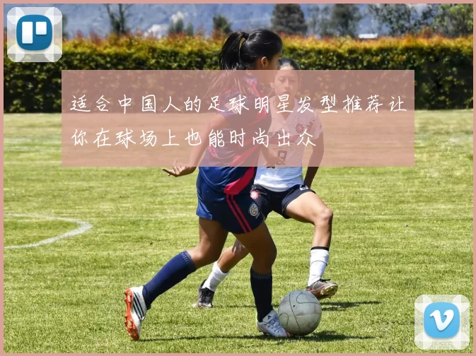 适合中国人的足球明星发型推荐让你在球场上也能时尚出众