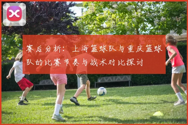 赛后分析：上海篮球队与重庆篮球队的比赛节奏与战术对比探讨