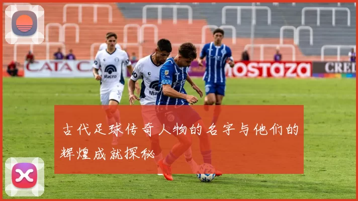 古代足球传奇人物的名字与他们的辉煌成就探秘