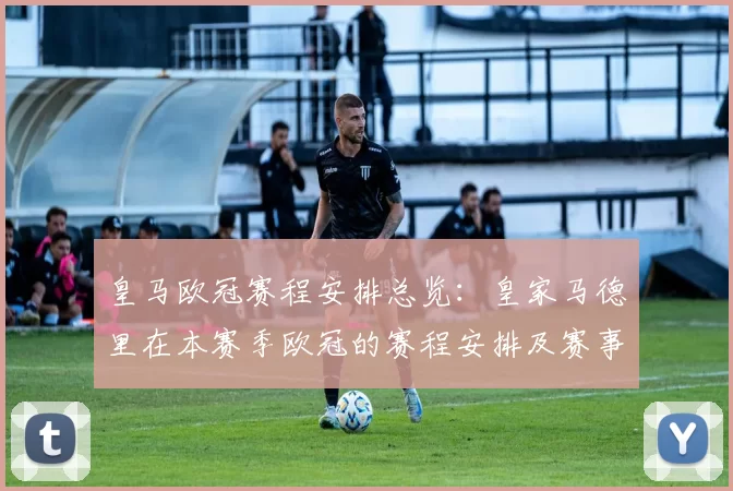皇马欧冠赛程安排总览：皇家马德里在本赛季欧冠的赛程安排及赛事亮点