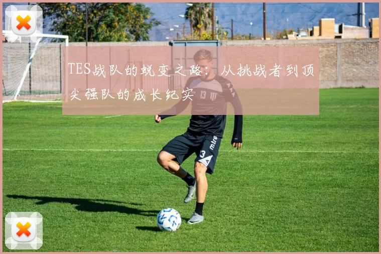 TES战队的蜕变之路：从挑战者到顶尖强队的成长纪实