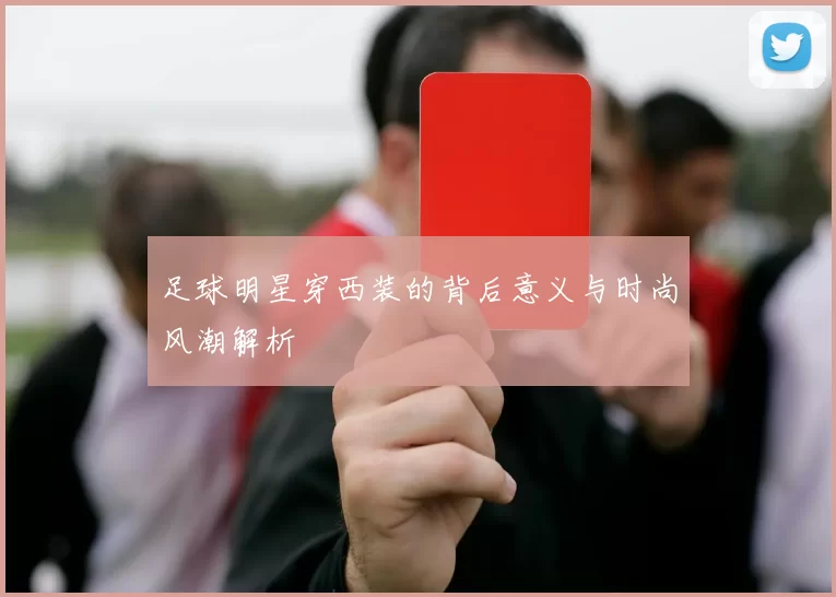 足球明星穿西装的背后意义与时尚风潮解析