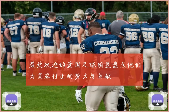 最受欢迎的爱国足球明星盘点他们为国家付出的努力与贡献