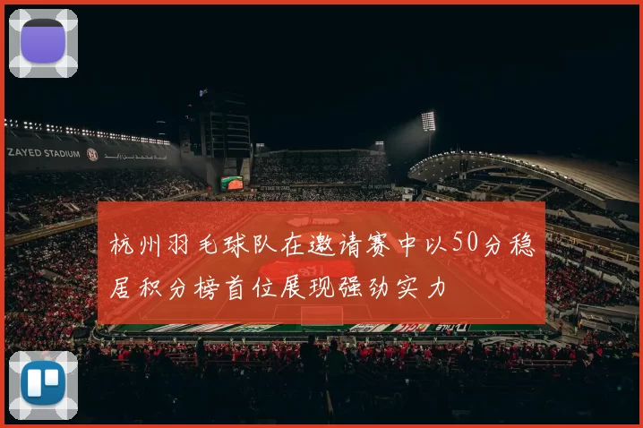 杭州羽毛球队在邀请赛中以50分稳居积分榜首位展现强劲实力