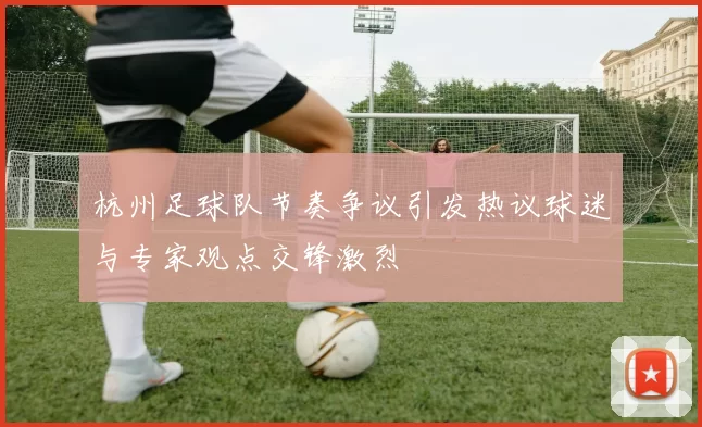 杭州足球队节奏争议引发热议球迷与专家观点交锋激烈