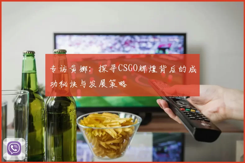 专访黄娜：探寻CSGO辉煌背后的成功秘诀与发展策略