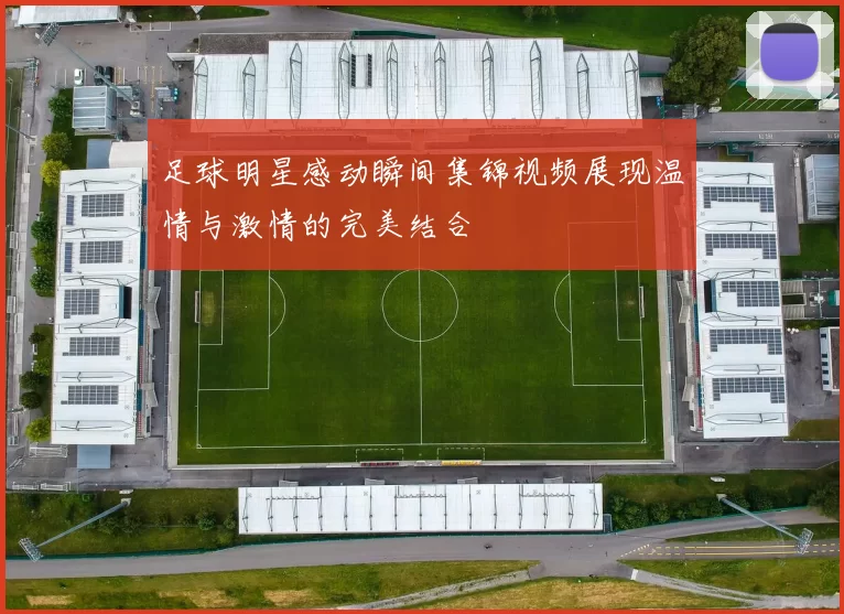 足球明星感动瞬间集锦视频展现温情与激情的完美结合