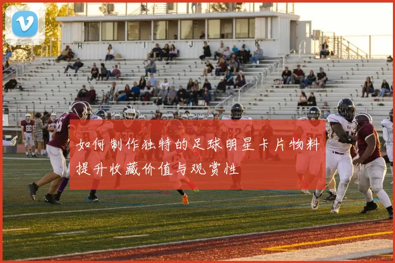 如何制作独特的足球明星卡片物料提升收藏价值与观赏性