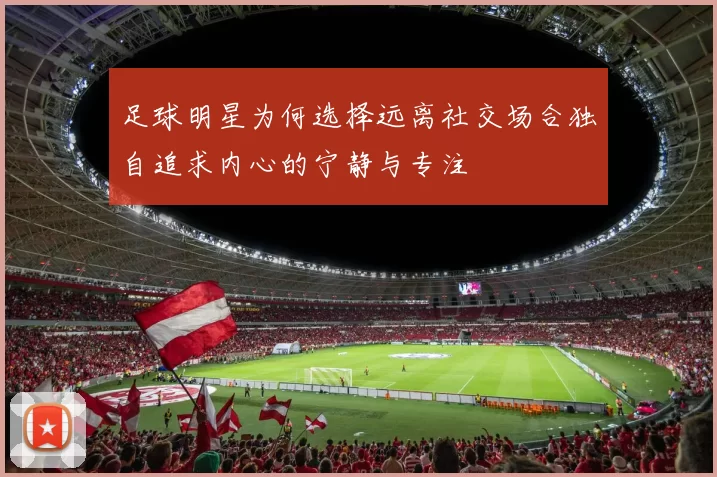 足球明星为何选择远离社交场合独自追求内心的宁静与专注
