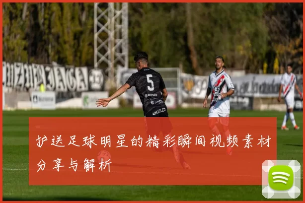 护送足球明星的精彩瞬间视频素材分享与解析