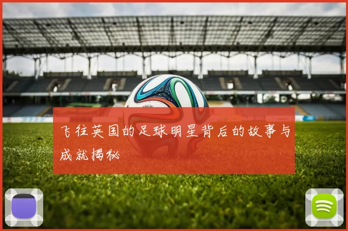 飞往英国的足球明星背后的故事与成就揭秘