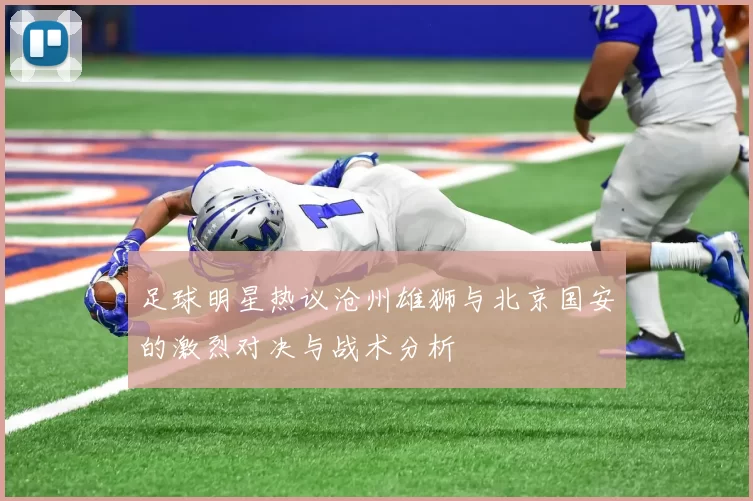 足球明星热议沧州雄狮与北京国安的激烈对决与战术分析