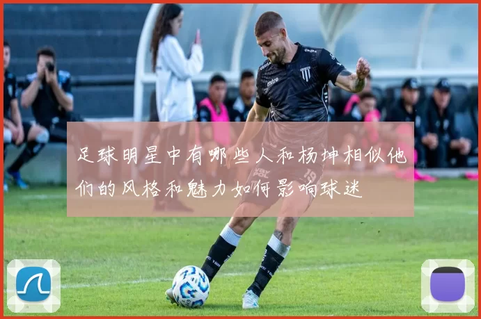 足球明星中有哪些人和杨坤相似他们的风格和魅力如何影响球迷
