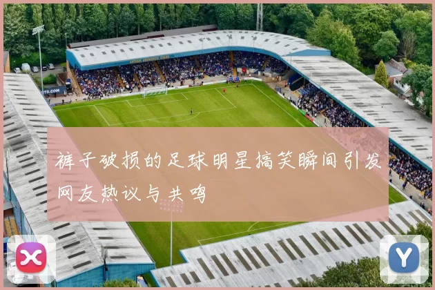 裤子破损的足球明星搞笑瞬间引发网友热议与共鸣