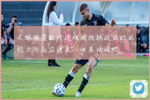 足球明星配对连线游戏挑战你的记忆力与反应速度，快来试试吧