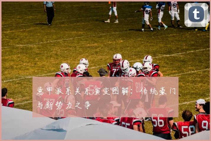 意甲派系关系演变图解：传统豪门与新势力之争
