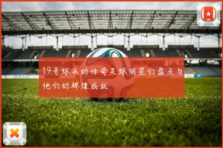 19号球衣的传奇足球明星们盘点与他们的辉煌成就