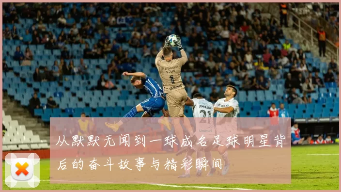 从默默无闻到一球成名足球明星背后的奋斗故事与精彩瞬间