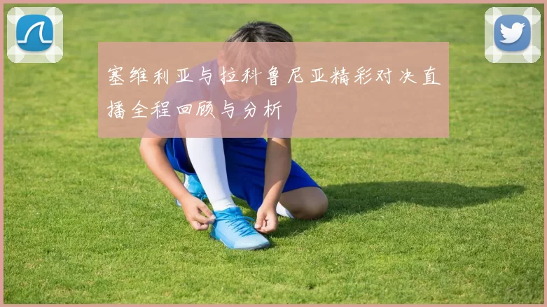 塞维利亚与拉科鲁尼亚精彩对决直播全程回顾与分析