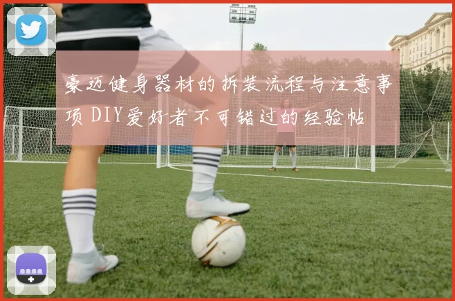 豪迈健身器材的拆装流程与注意事项 DIY爱好者不可错过的经验帖