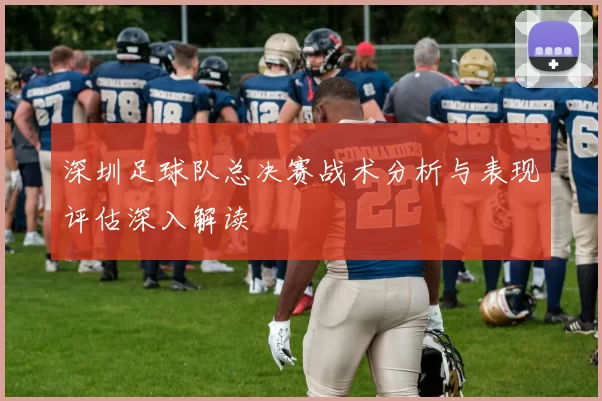 深圳足球队总决赛战术分析与表现评估深入解读