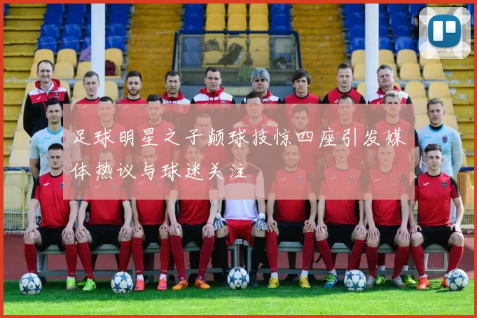 足球明星之子颠球技惊四座引发媒体热议与球迷关注