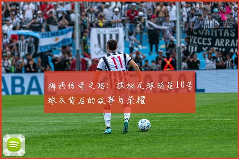 梅西传奇之路：探秘足球明星10号球衣背后的故事与荣耀
