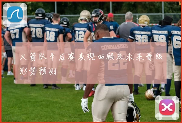 火箭队季后赛表现回顾及未来晋级形势预测