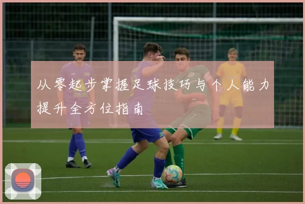 从零起步掌握足球技巧与个人能力提升全方位指南
