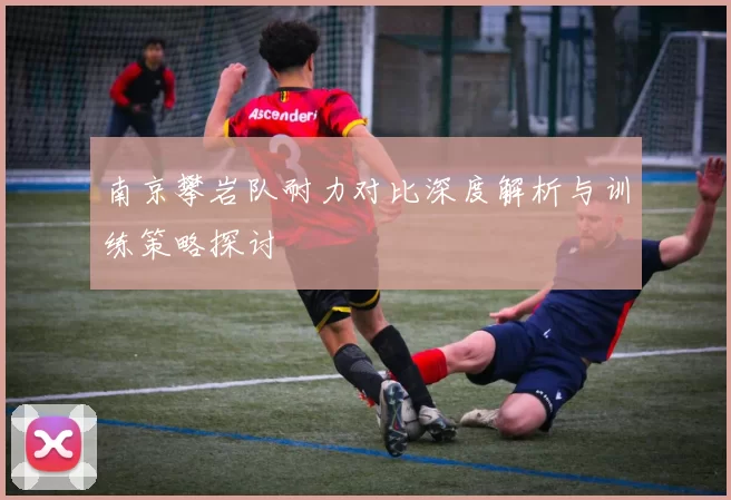 南京攀岩队耐力对比深度解析与训练策略探讨