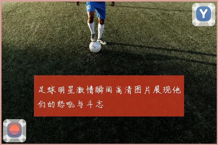 足球明星激情瞬间高清图片展现他们的怒吼与斗志